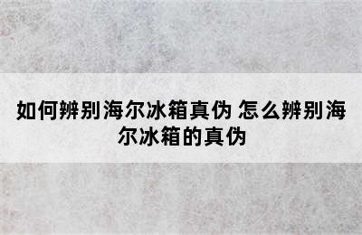 如何辨别海尔冰箱真伪 怎么辨别海尔冰箱的真伪